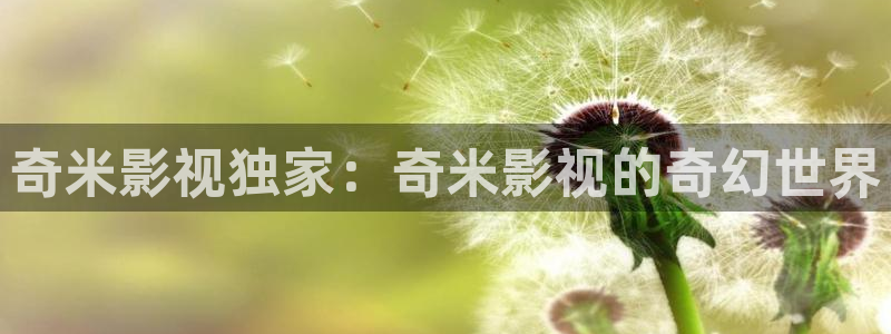 飘花影院天美视频：奇米影视独家：奇米影视的奇幻世界